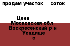 продам участок 15 соток › Цена ­ 800 000 - Московская обл., Воскресенский р-н, Усадище с. Недвижимость » Земельные участки продажа   . Московская обл.